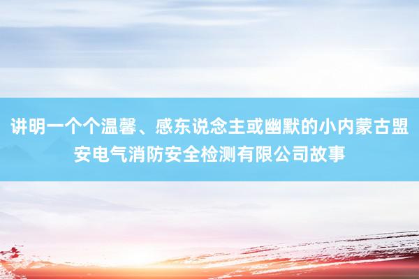 讲明一个个温馨、感东说念主或幽默的小内蒙古盟安电气消防安全检测有限公司故事