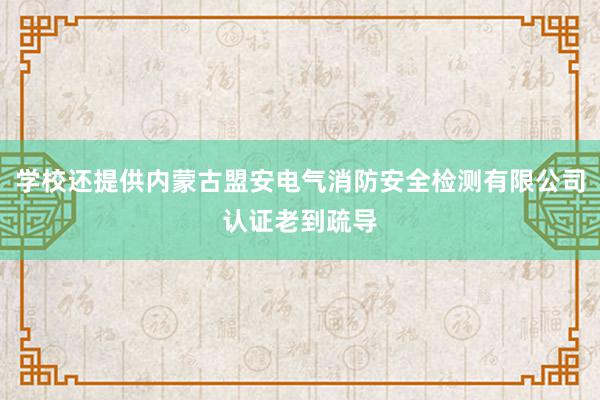 学校还提供内蒙古盟安电气消防安全检测有限公司认证老到疏导